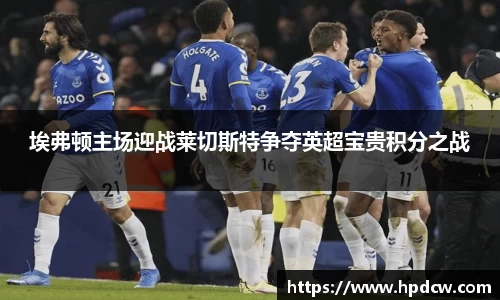 埃弗顿主场迎战莱切斯特争夺英超宝贵积分之战