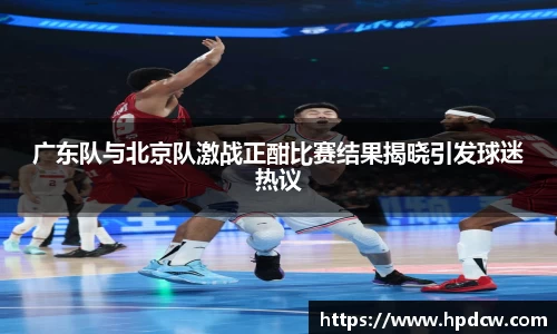 广东队与北京队激战正酣比赛结果揭晓引发球迷热议
