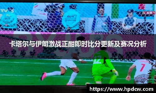 卡塔尔与伊朗激战正酣即时比分更新及赛况分析