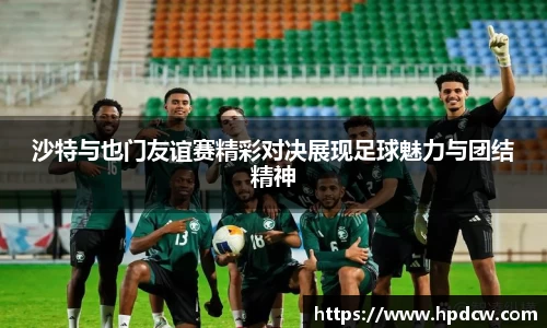 沙特与也门友谊赛精彩对决展现足球魅力与团结精神