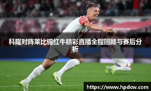 科隆对阵莱比锡红牛精彩直播全程回顾与赛后分析