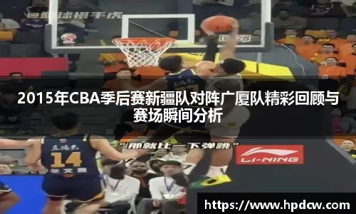 2015年CBA季后赛新疆队对阵广厦队精彩回顾与赛场瞬间分析