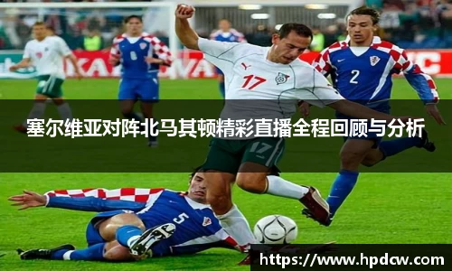 塞尔维亚对阵北马其顿精彩直播全程回顾与分析