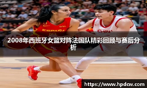 2008年西班牙女篮对阵法国队精彩回顾与赛后分析