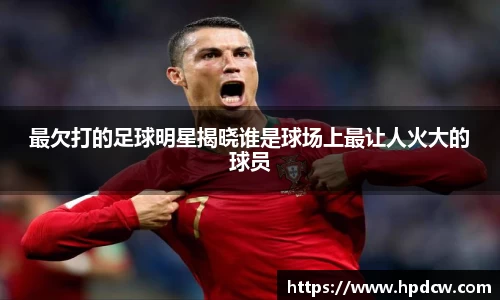 最欠打的足球明星揭晓谁是球场上最让人火大的球员