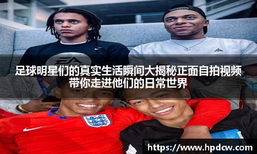 足球明星们的真实生活瞬间大揭秘正面自拍视频带你走进他们的日常世界