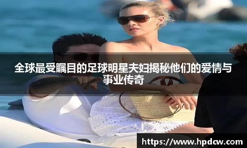 全球最受瞩目的足球明星夫妇揭秘他们的爱情与事业传奇