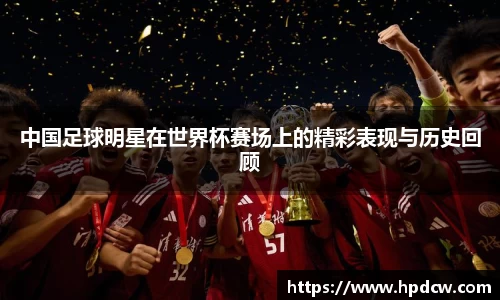 中国足球明星在世界杯赛场上的精彩表现与历史回顾