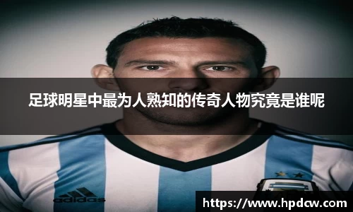 足球明星中最为人熟知的传奇人物究竟是谁呢