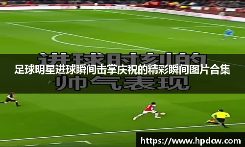 足球明星进球瞬间击掌庆祝的精彩瞬间图片合集