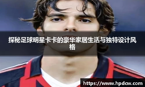 探秘足球明星卡卡的豪华家居生活与独特设计风格